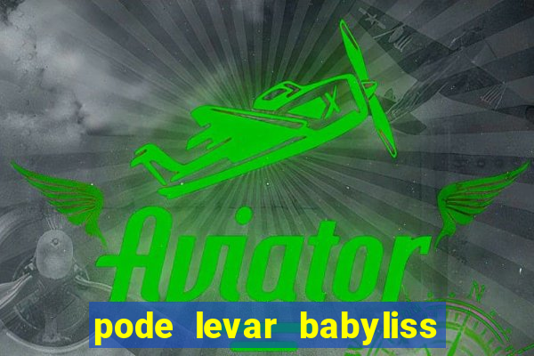 pode levar babyliss no cruzeiro